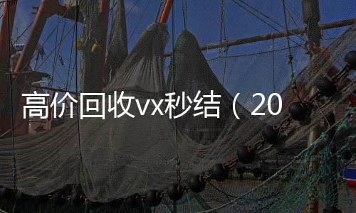 高价回收vx秒结高价收v（2021高价回收vx秒结）